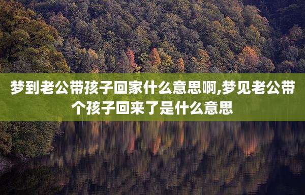 梦到老公带孩子回家什么意思啊,梦见老公带个孩子回来了是什么意思