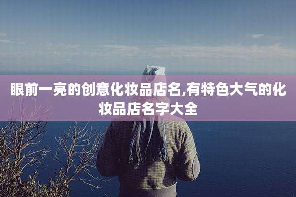 眼前一亮的创意化妆品店名,有特色大气的化妆品店名字大全