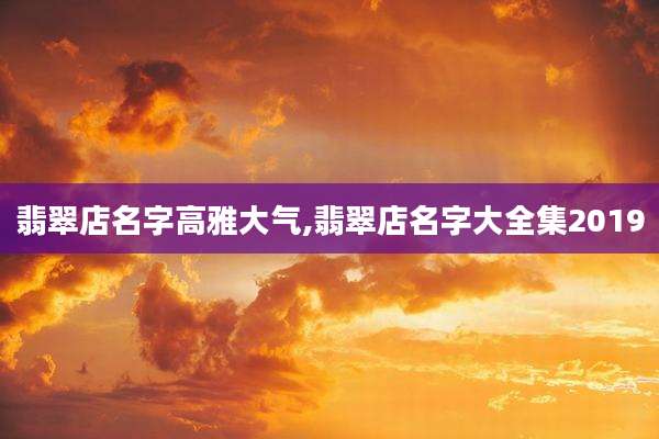 翡翠店名字高雅大气,翡翠店名字大全集2019