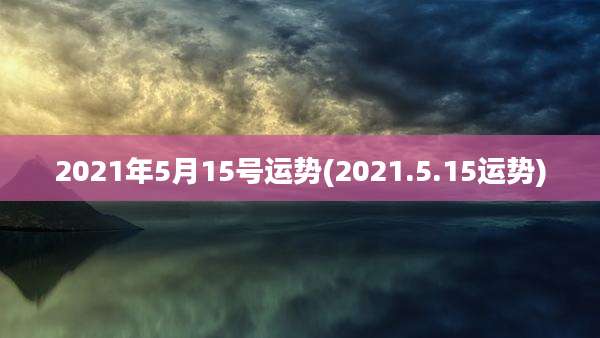2021年5月15号运势(2021.5.15运势)