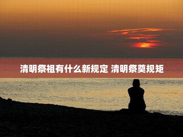 清明祭祖有什么新规定 清明祭奠规矩