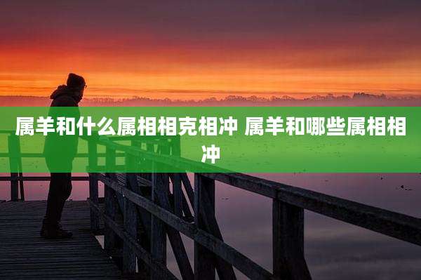 属羊和什么属相相克相冲 属羊和哪些属相相冲