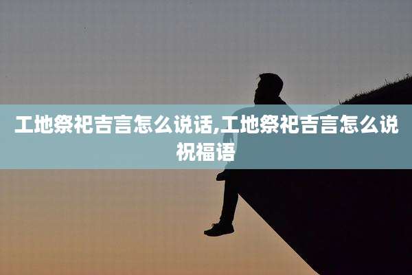 工地祭祀吉言怎么说话,工地祭祀吉言怎么说祝福语