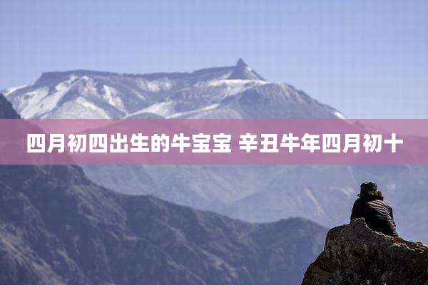 四月初四出生的牛宝宝 辛丑牛年四月初十