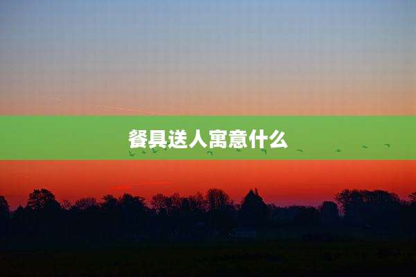 餐具送人寓意什么