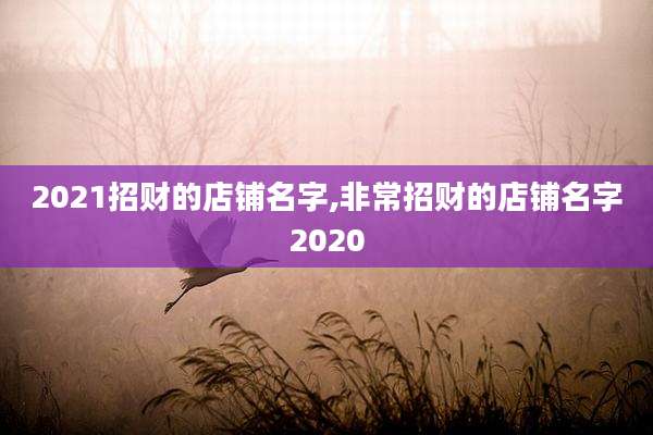 2021招财的店铺名字,非常招财的店铺名字2020