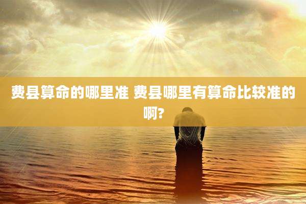 费县算命的哪里准 费县哪里有算命比较准的啊?