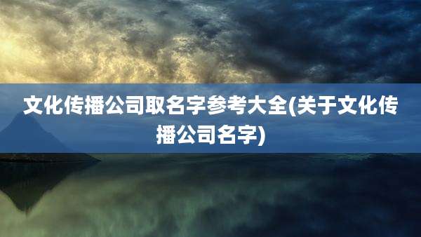 文化传播公司取名字参考大全(关于文化传播公司名字)