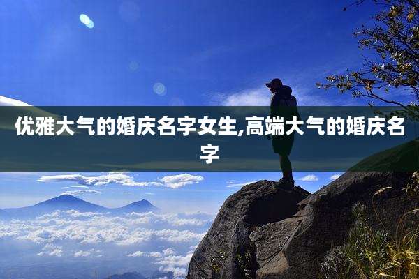 优雅大气的婚庆名字女生,高端大气的婚庆名字