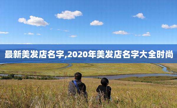 最新美发店名字,2020年美发店名字大全时尚
