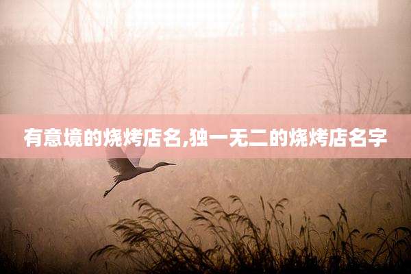有意境的烧烤店名,独一无二的烧烤店名字