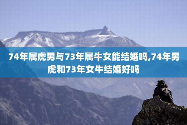 74年属虎男与73年属牛女能结婚吗,74年男虎和73年女牛结婚好吗
