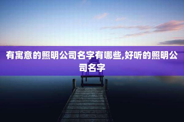有寓意的照明公司名字有哪些,好听的照明公司名字