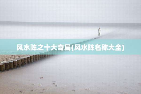 风水阵之十大奇局(风水阵名称大全)