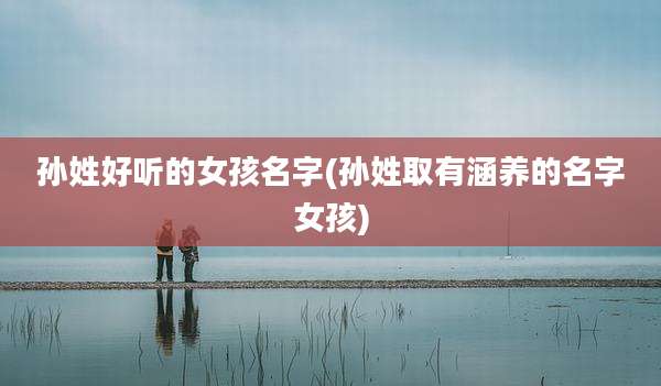 孙姓好听的女孩名字(孙姓取有涵养的名字女孩)