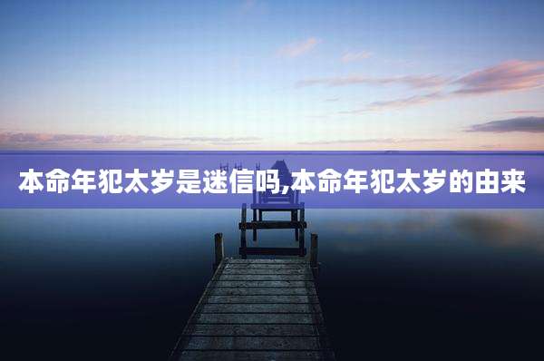 本命年犯太岁是迷信吗,本命年犯太岁的由来