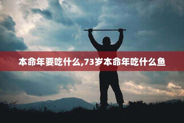 本命年要吃什么,73岁本命年吃什么鱼