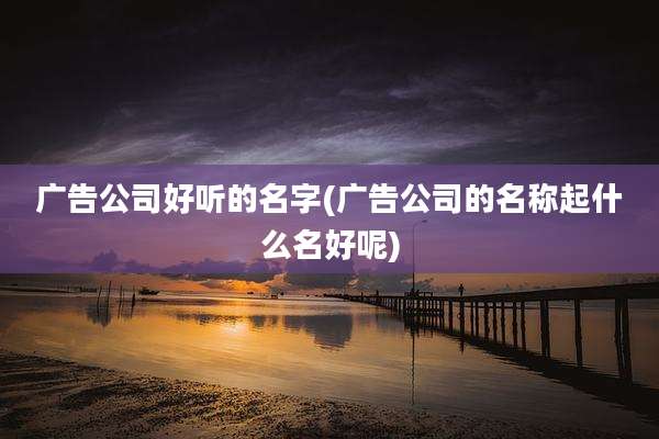 广告公司好听的名字(广告公司的名称起什么名好呢)
