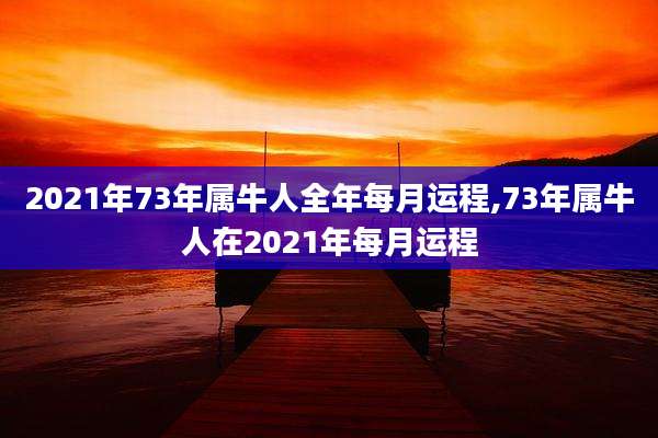 2021年73年属牛人全年每月运程,73年属牛人在2021年每月运程
