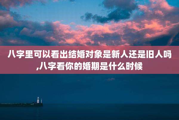 八字里可以看出结婚对象是新人还是旧人吗,八字看你的婚期是什么时候