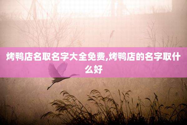 烤鸭店名取名字大全免费,烤鸭店的名字取什么好