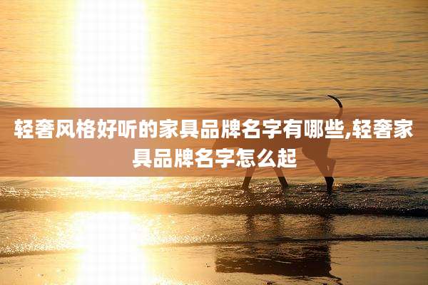 轻奢风格好听的家具品牌名字有哪些,轻奢家具品牌名字怎么起
