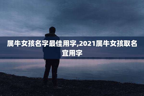 属牛女孩名字最佳用字,2021属牛女孩取名宜用字