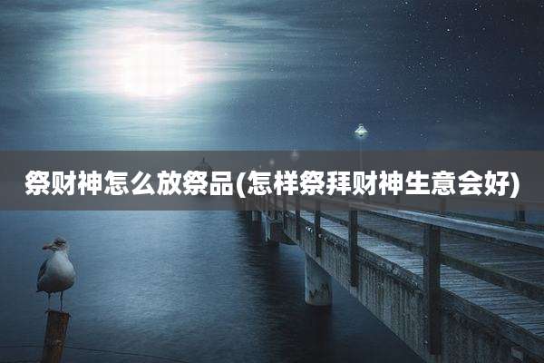 祭财神怎么放祭品(怎样祭拜财神生意会好)