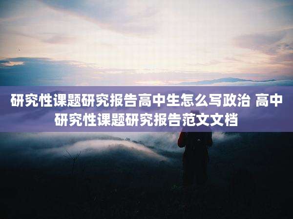 研究性课题研究报告高中生怎么写政治 高中研究性课题研究报告范文文档