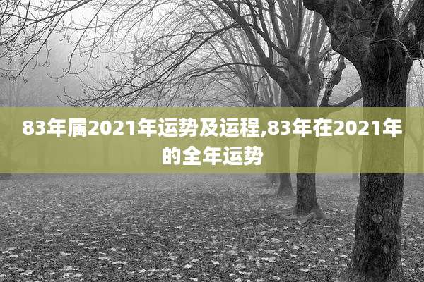 83年属2021年运势及运程,83年在2021年的全年运势