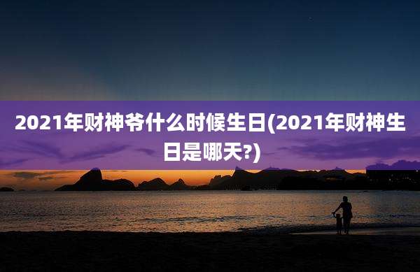 2021年财神爷什么时候生日(2021年财神生日是哪天?)