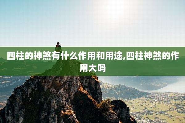 四柱的神煞有什么作用和用途,四柱神煞的作用大吗