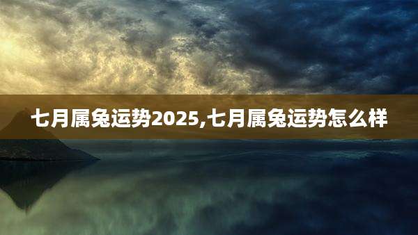 七月属兔运势2025,七月属兔运势怎么样