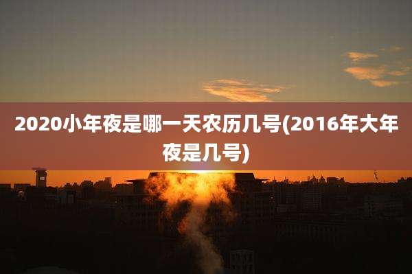 2020小年夜是哪一天农历几号(2016年大年夜是几号)