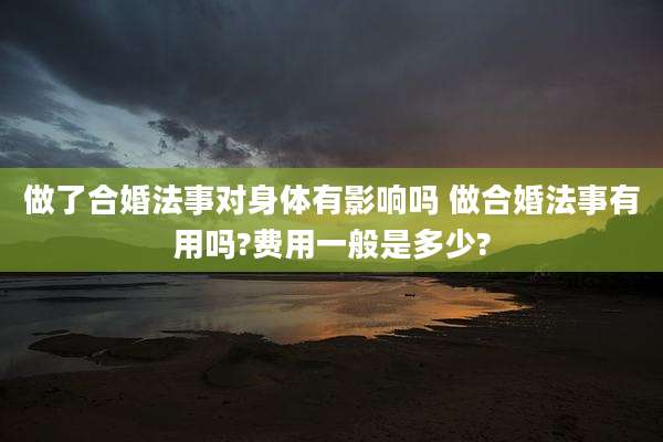 做了合婚法事对身体有影响吗 做合婚法事有用吗?费用一般是多少?