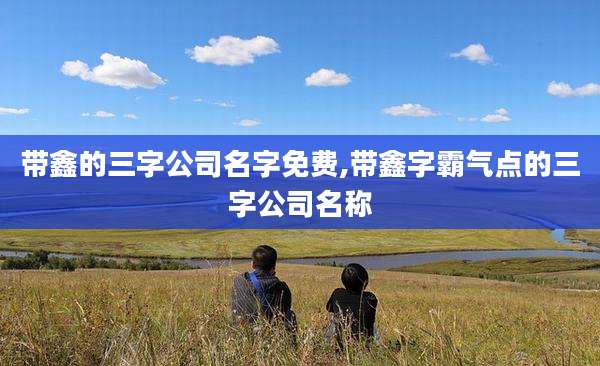 带鑫的三字公司名字免费,带鑫字霸气点的三字公司名称