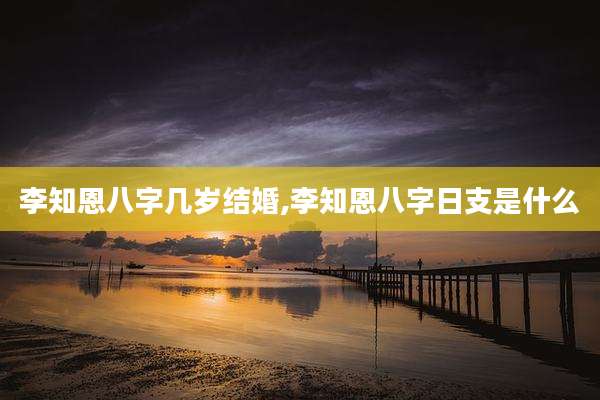 李知恩八字几岁结婚,李知恩八字日支是什么