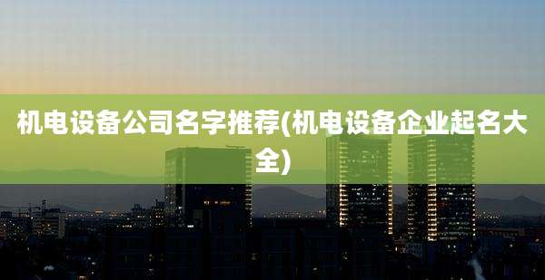 机电设备公司名字推荐(机电设备企业起名大全)