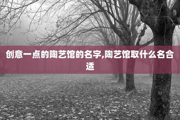 创意一点的陶艺馆的名字,陶艺馆取什么名合适