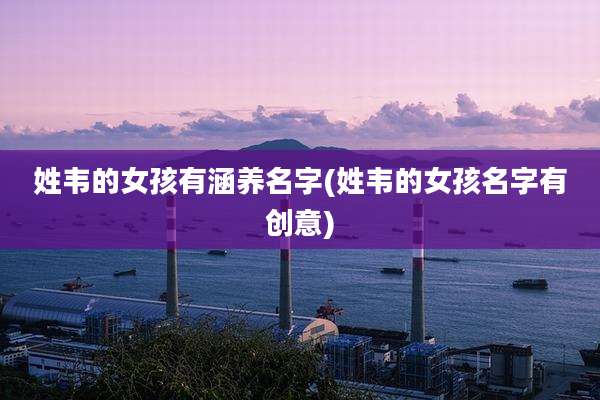 姓韦的女孩有涵养名字(姓韦的女孩名字有创意)