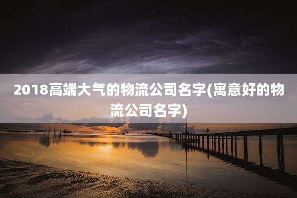 2018高端大气的物流公司名字(寓意好的物流公司名字)