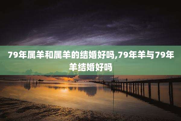 79年属羊和属羊的结婚好吗,79年羊与79年羊结婚好吗