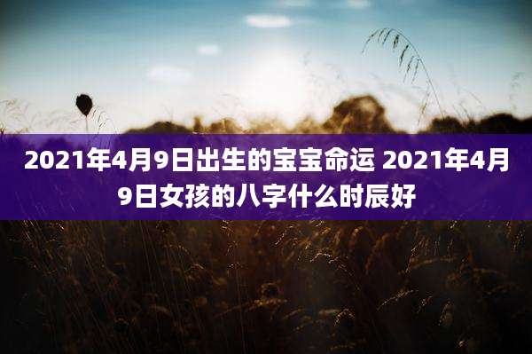 2021年4月9日出生的宝宝命运 2021年4月9日女孩的八字什么时辰好