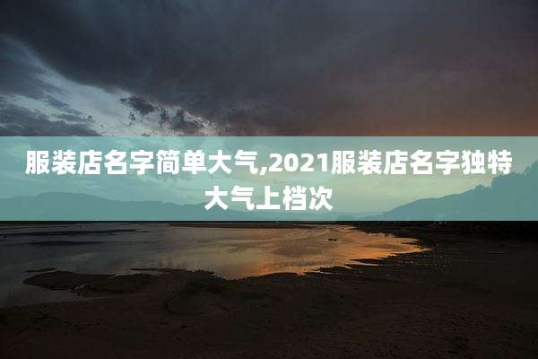 服装店名字简单大气,2021服装店名字独特大气上档次