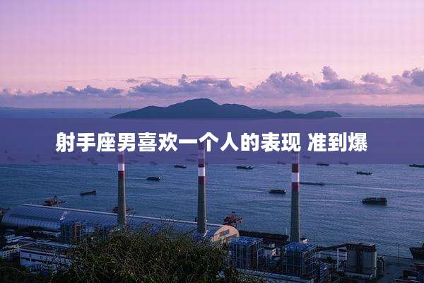 射手座男喜欢一个人的表现 准到爆