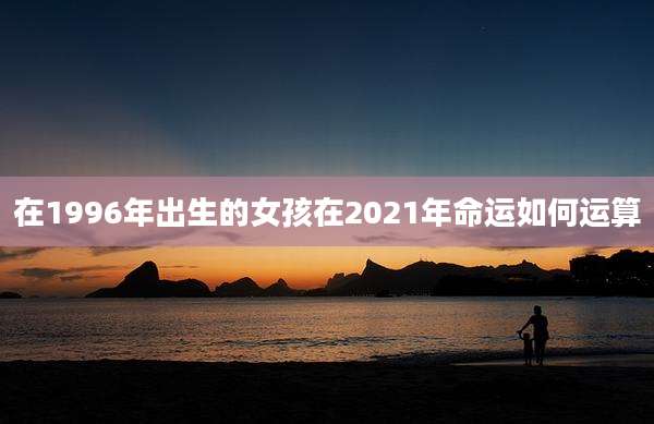 在1996年出生的女孩在2021年命运如何运算