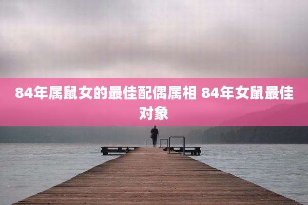 84年属鼠女的最佳配偶属相 84年女鼠最佳对象
