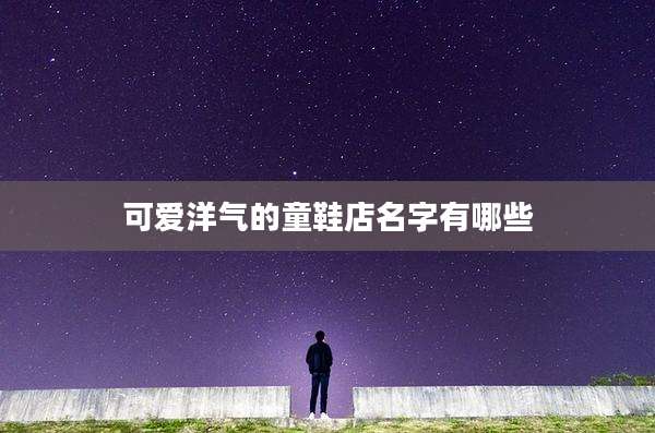 可爱洋气的童鞋店名字有哪些