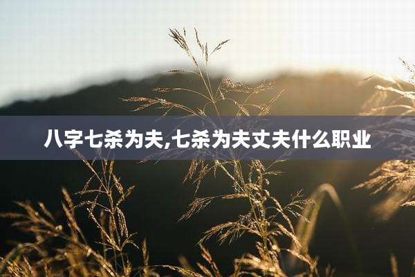 八字七杀为夫,七杀为夫丈夫什么职业