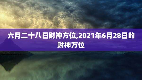 六月二十八日财神方位,2021年6月28日的财神方位